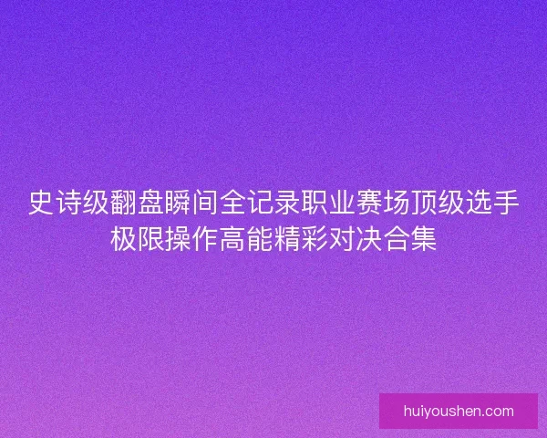 史诗级翻盘瞬间全记录职业赛场顶级选手极限操作高能精彩对决合集