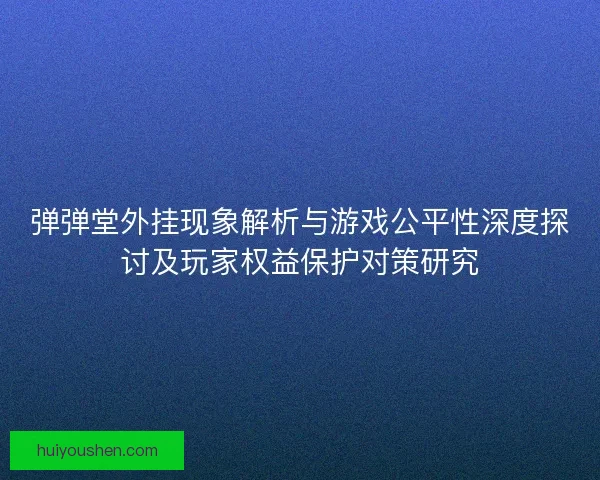 弹弹堂外挂现象解析与游戏公平性深度探讨及玩家权益保护对策研究