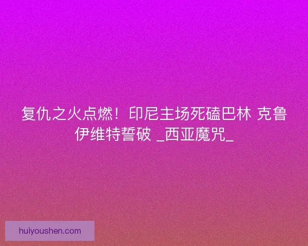 复仇之火点燃！印尼主场死磕巴林 克鲁伊维特誓破 _西亚魔咒_