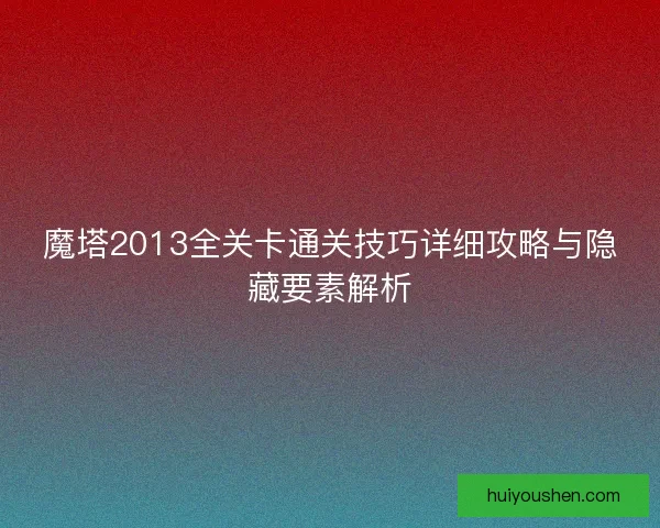 魔塔2013全关卡通关技巧详细攻略与隐藏要素解析