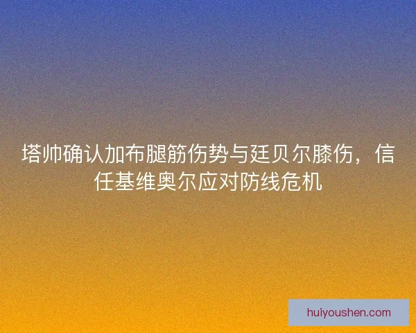 塔帅确认加布腿筋伤势与廷贝尔膝伤，信任基维奥尔应对防线危机