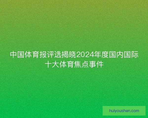 中国体育报评选揭晓2024年度国内国际十大体育焦点事件