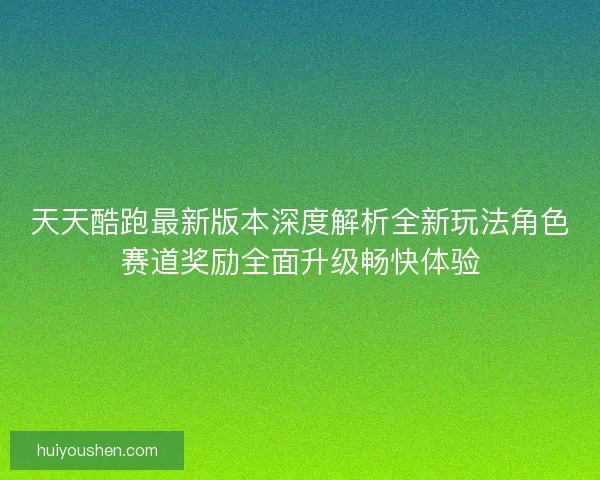 天天酷跑最新版本深度解析全新玩法角色赛道奖励全面升级畅快体验